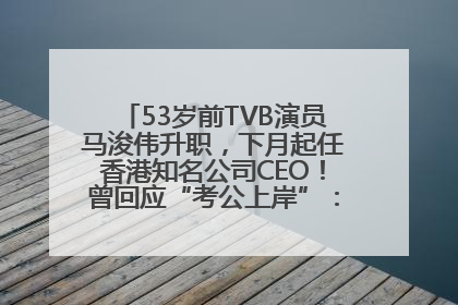 53岁前TVB演员马浚伟升职，下月起任香港知名公司CEO！曾回应“考公上岸”：真不是公务员