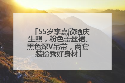 55岁李嘉欣晒庆生照，粉色蕾丝裙、黑色深V吊带，两套装扮秀好身材