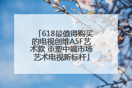 618最值得购买的电视创维A5F艺术款 重塑中端市场艺术电视新标杆