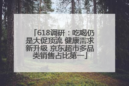 618调研：吃喝仍是大促顶流 健康需求新升级 京东超市多品类销售占比第一