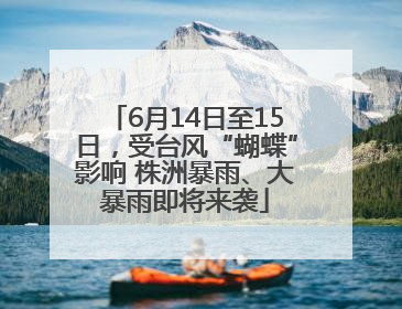 6月14日至15日，受台风“蝴蝶”影响 株洲暴雨、大暴雨即将来袭