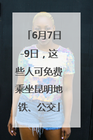 6月7日-9日，这些人可免费乘坐昆明地铁、公交