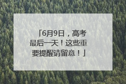 6月9日，高考最后一天！这些重要提醒请留意！