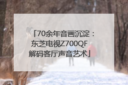 70余年音画沉淀：东芝电视Z700QF解码客厅声音艺术