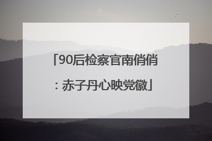 90后检察官南俏俏：赤子丹心映党徽