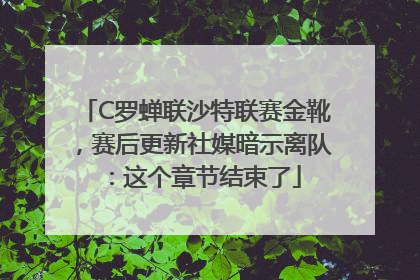 C罗蝉联沙特联赛金靴，赛后更新社媒暗示离队：这个章节结束了