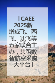 CAEE2025新增成飞、西飞、沈飞等五家联合主办，共筑数智航空采购大平台