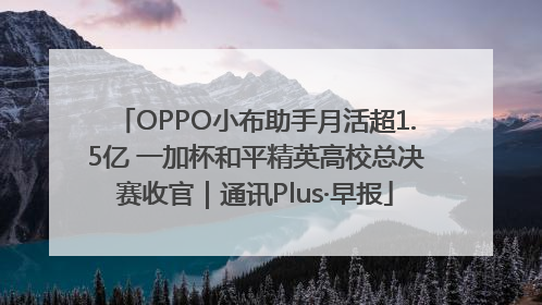 OPPO小布助手月活超1.5亿 一加杯和平精英高校总决赛收官｜通讯Plus·早报