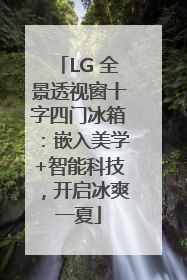 LG 全景透视窗十字四门冰箱：嵌入美学+智能科技，开启冰爽一夏